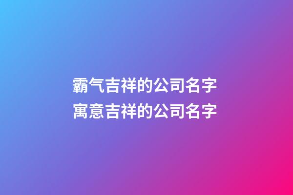 霸气吉祥的公司名字 寓意吉祥的公司名字-第1张-公司起名-玄机派